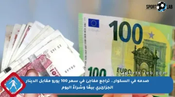 صدمة في السكوار.. تراجع مفاجئ في سعر 100 يورو مقابل الدينار الجزائري بيعًا وشراءً اليوم
